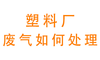 塑料廠產(chǎn)生的廢氣該怎么處理？